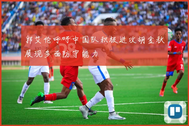 郭艾伦呼吁中国队积极进攻胡金秋展现多面防守能力