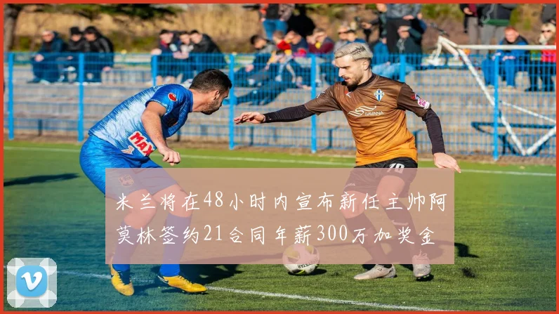 米兰将在48小时内宣布新任主帅阿莫林签约21合同年薪300万加奖金