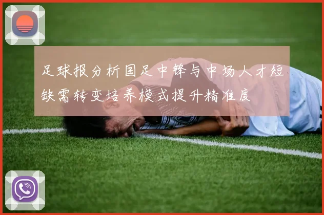 足球报分析国足中锋与中场人才短缺需转变培养模式提升精准度