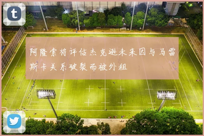 阿隆索将评估杰克逊未来因与马雷斯卡关系破裂而被外租