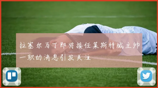 拉塞尔马丁即将接任莱斯特城主帅一职的消息引发关注