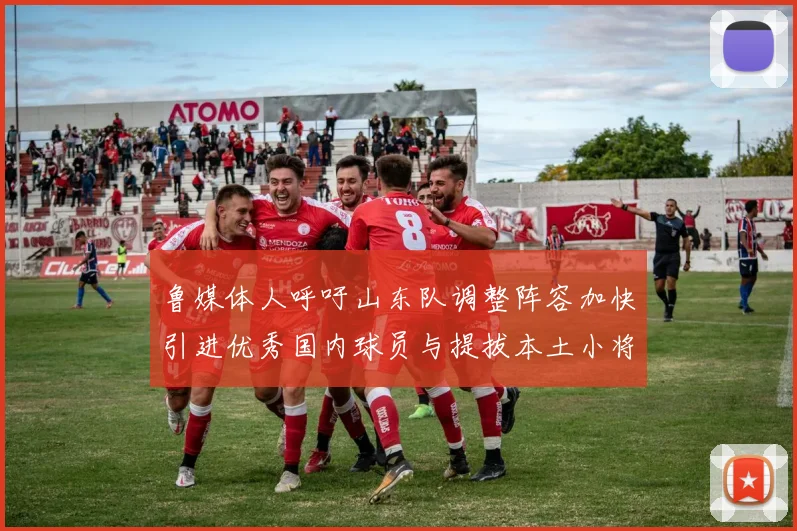 鲁媒体人呼吁山东队调整阵容加快引进优秀国内球员与提拔本土小将