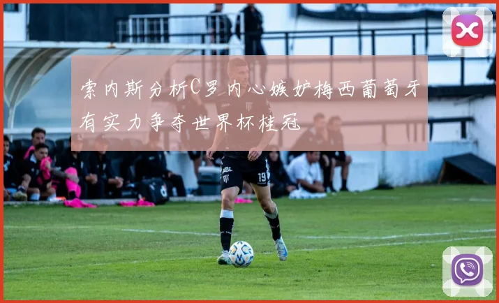 索内斯分析C罗内心嫉妒梅西葡萄牙有实力争夺世界杯桂冠