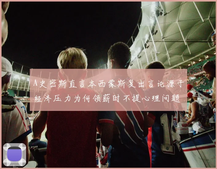 A史密斯直言本西蒙斯复出言论源于经济压力为何领薪时不提心理问题