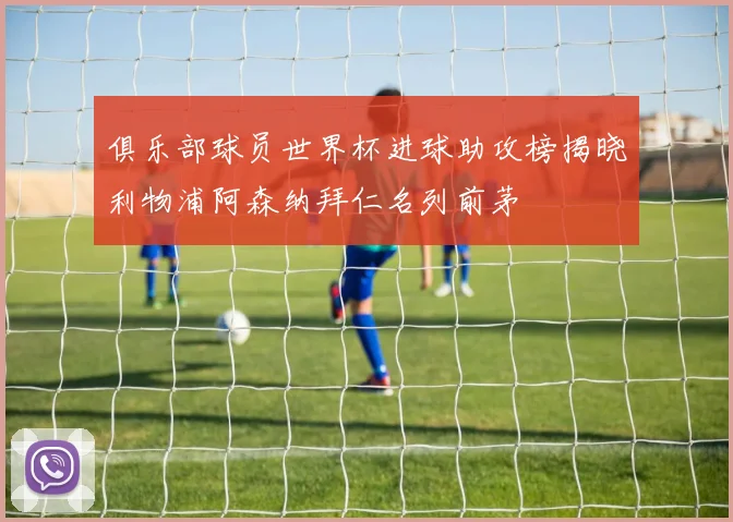 俱乐部球员世界杯进球助攻榜揭晓利物浦阿森纳拜仁名列前茅