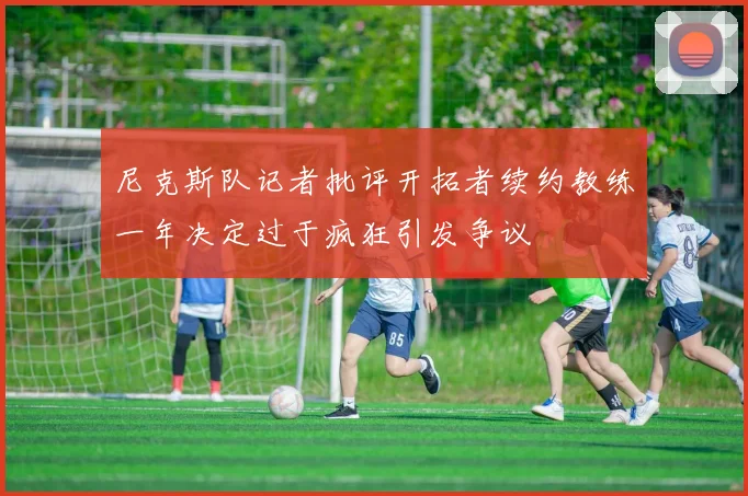 尼克斯队记者批评开拓者续约教练一年决定过于疯狂引发争议
