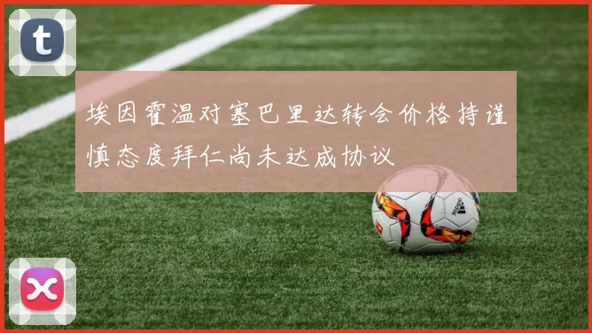 埃因霍温对塞巴里达转会价格持谨慎态度拜仁尚未达成协议