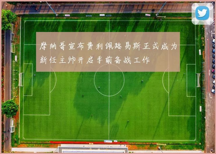 摩纳哥宣布费利佩路易斯正式成为新任主帅开启季前备战工作
