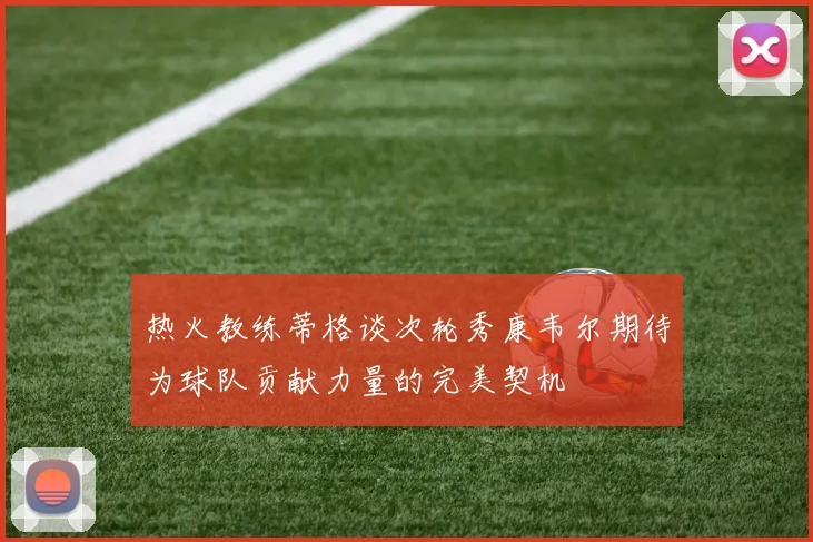 热火教练蒂格谈次轮秀康韦尔期待为球队贡献力量的完美契机