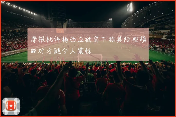 摩根批评梅西应被罚下称其险些踢断对方腿令人震惊