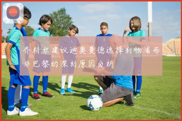 乔科尔建议迪奥曼德选择利物浦而非巴黎的深刻原因分析