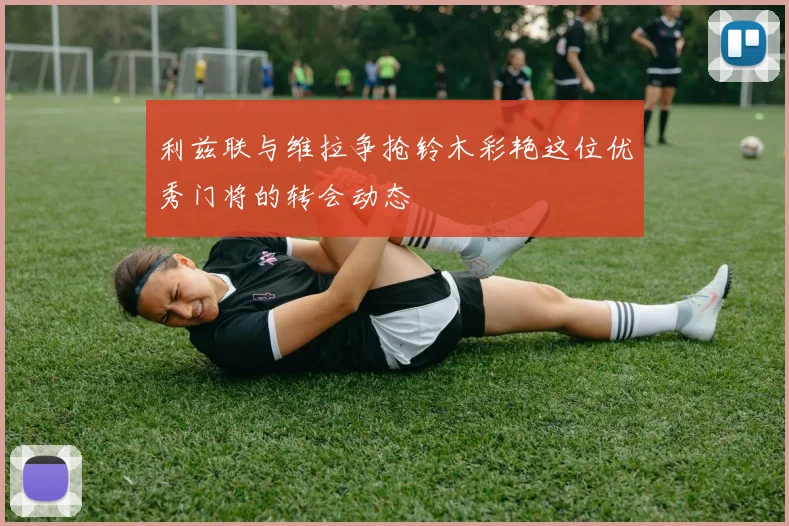 利兹联与维拉争抢铃木彩艳这位优秀门将的转会动态