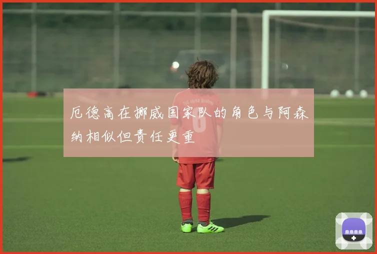 厄德高在挪威国家队的角色与阿森纳相似但责任更重