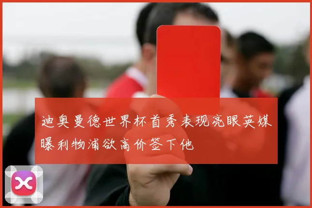 迪奥曼德世界杯首秀表现亮眼英媒曝利物浦欲高价签下他