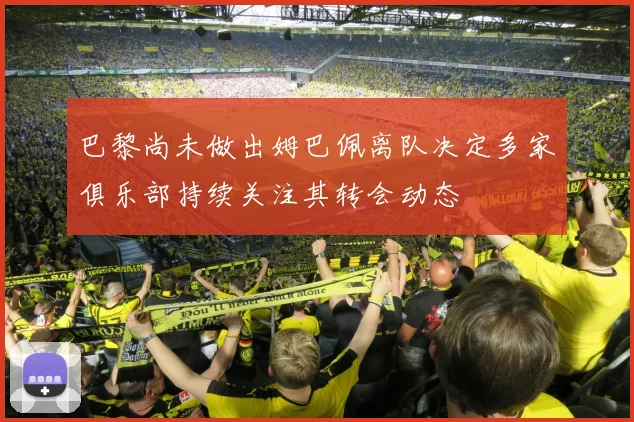 巴黎尚未做出姆巴佩离队决定多家俱乐部持续关注其转会动态