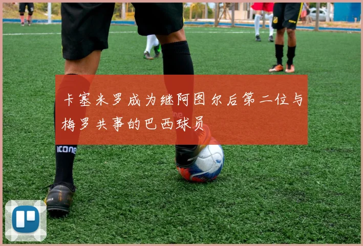 卡塞米罗成为继阿图尔后第二位与梅罗共事的巴西球员