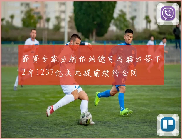 薪资专家分析伦纳德可与猛龙签下2年1237亿美元提前续约合同