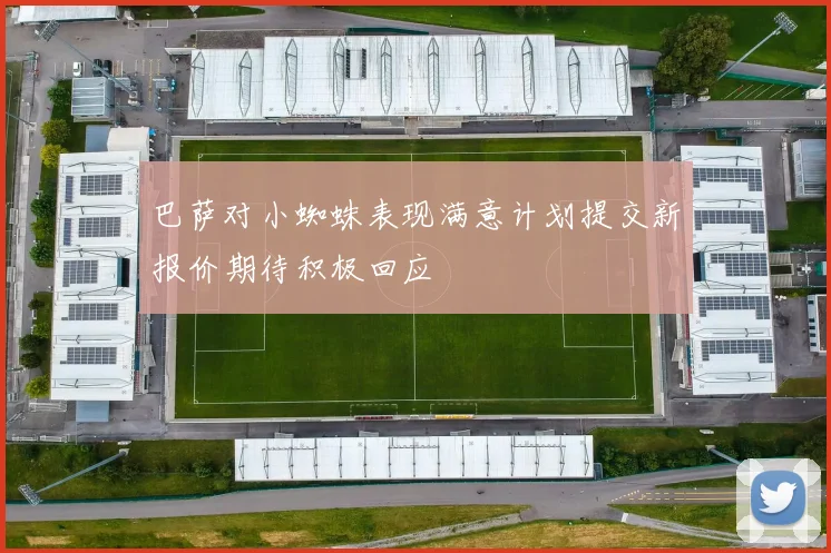 巴萨对小蜘蛛表现满意计划提交新报价期待积极回应