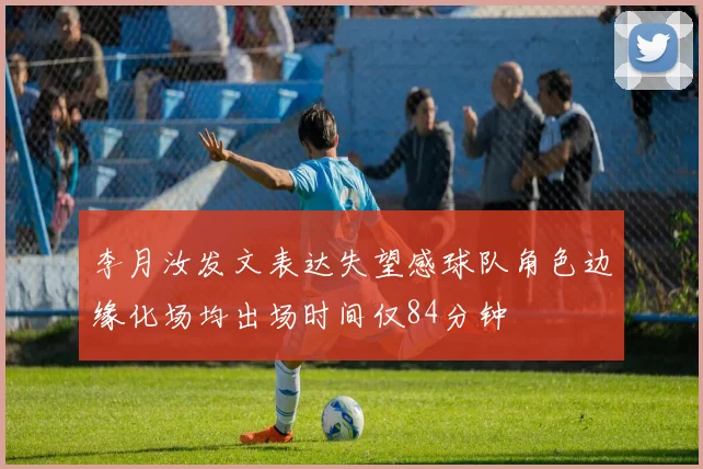 李月汝发文表达失望感球队角色边缘化场均出场时间仅84分钟
