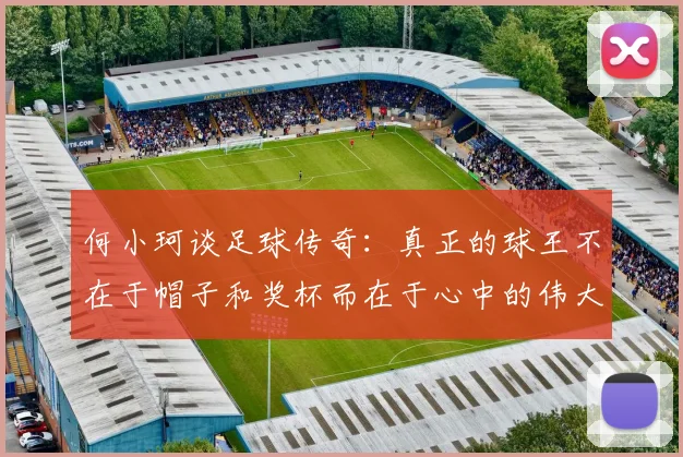 何小珂谈足球传奇：真正的球王不在于帽子和奖杯而在于心中的伟大