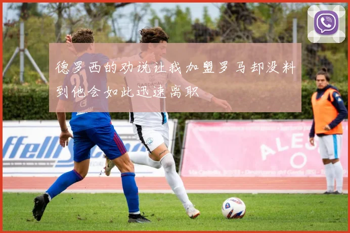 德罗西的劝说让我加盟罗马却没料到他会如此迅速离职