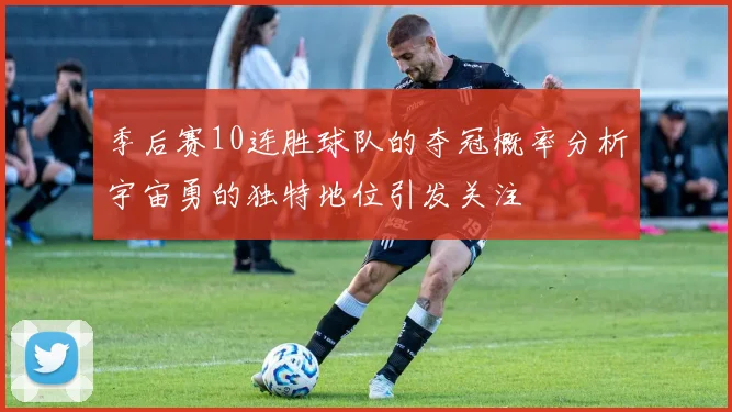 季后赛10连胜球队的夺冠概率分析宇宙勇的独特地位引发关注