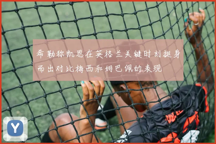希勒称凯恩在英格兰关键时刻挺身而出对比梅西和姆巴佩的表现