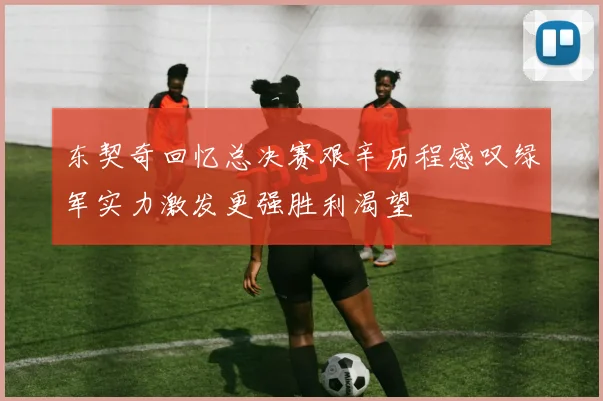 东契奇回忆总决赛艰辛历程感叹绿军实力激发更强胜利渴望
