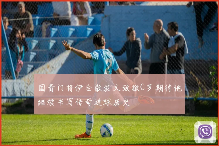 国青门将伊合散发文致敬C罗期待他继续书写传奇进球历史